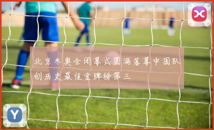 北京冬奥会闭幕式圆满落幕中国队创历史最佳金牌榜第三