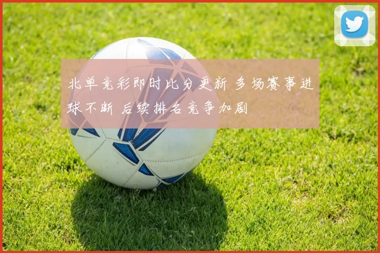 北单竞彩即时比分更新 多场赛事进球不断 后续排名竞争加剧