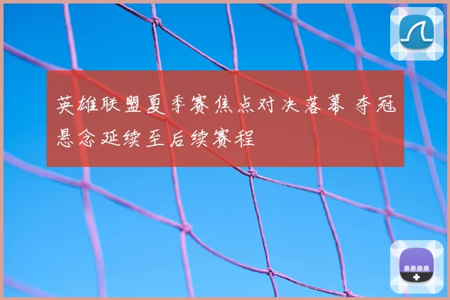 英雄联盟夏季赛焦点对决落幕 夺冠悬念延续至后续赛程