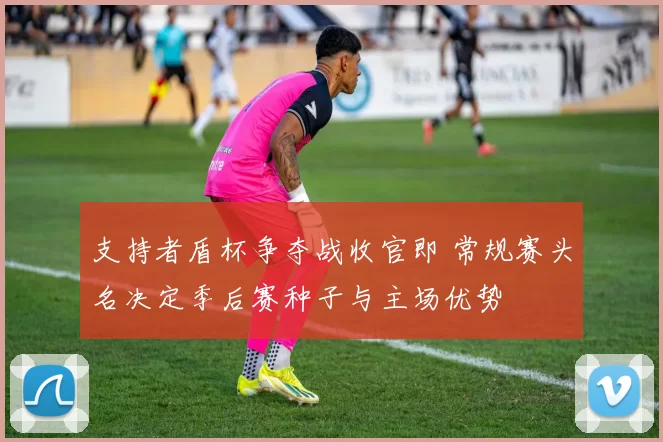 支持者盾杯争夺战收官即 常规赛头名决定季后赛种子与主场优势