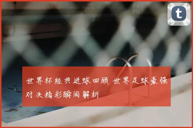 世界杯经典进球回顾 世界足球豪强对决精彩瞬间解析