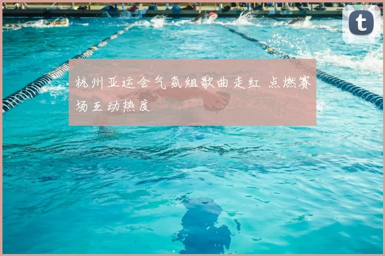 杭州亚运会气氛组歌曲走红 点燃赛场互动热度