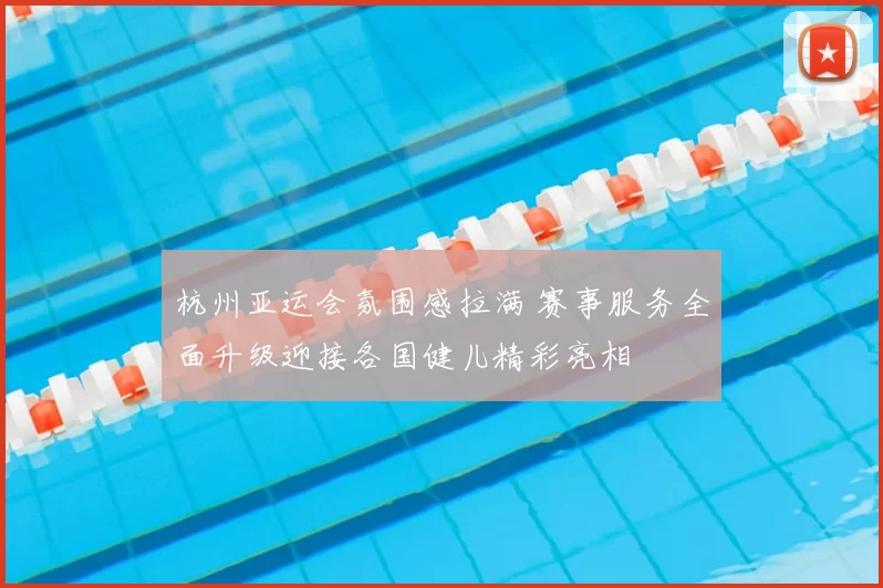 杭州亚运会氛围感拉满 赛事服务全面升级迎接各国健儿精彩亮相