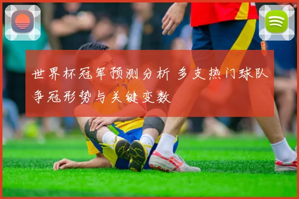 世界杯冠军预测分析 多支热门球队争冠形势与关键变数