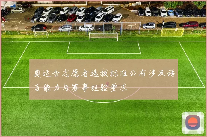 奥运会志愿者选拔标准公布涉及语言能力与赛事经验要求