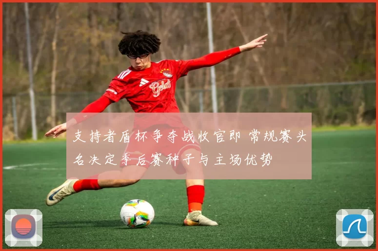 支持者盾杯争夺战收官即 常规赛头名决定季后赛种子与主场优势