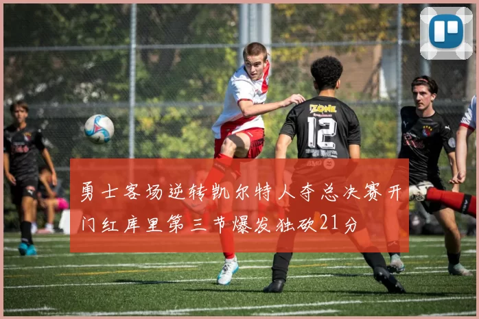 勇士客场逆转凯尔特人夺总决赛开门红库里第三节爆发独砍21分