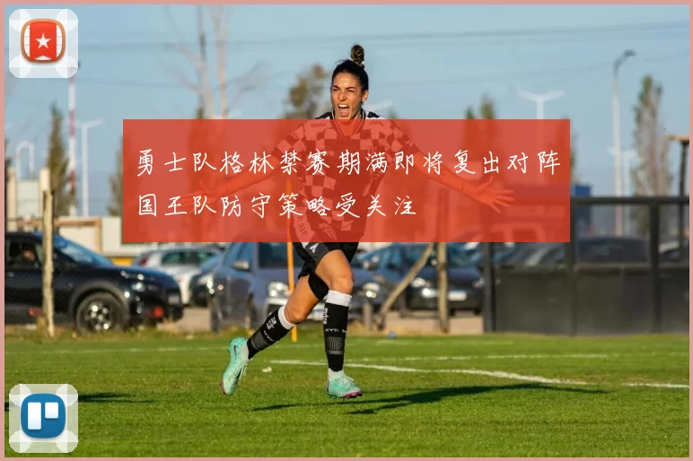 勇士队格林禁赛期满即将复出对阵国王队防守策略受关注