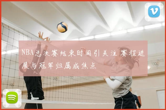 NBA总决赛结束时间引关注 赛程进展与冠军归属成焦点