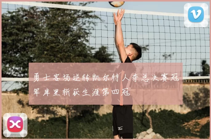 勇士客场逆转凯尔特人夺总决赛冠军库里斩获生涯第四冠