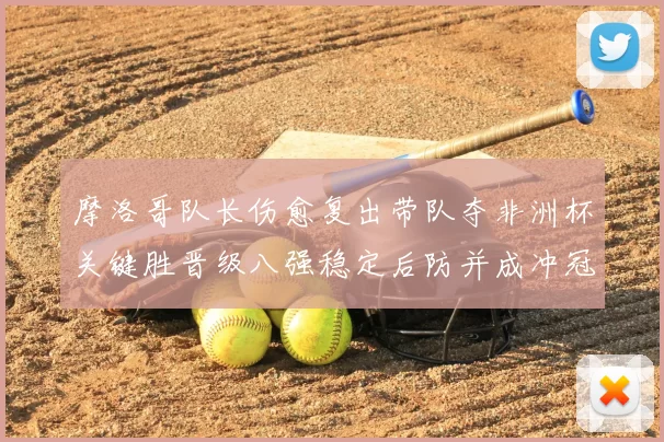 摩洛哥队长伤愈复出带队夺非洲杯关键胜晋级八强稳定后防并成冲冠利器