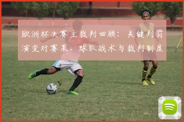 欧洲杯决赛主裁判回顾：关键判罚演变对赛果、球队战术与裁判制度影响