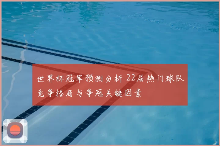世界杯冠军预测分析 22届热门球队竞争格局与争冠关键因素