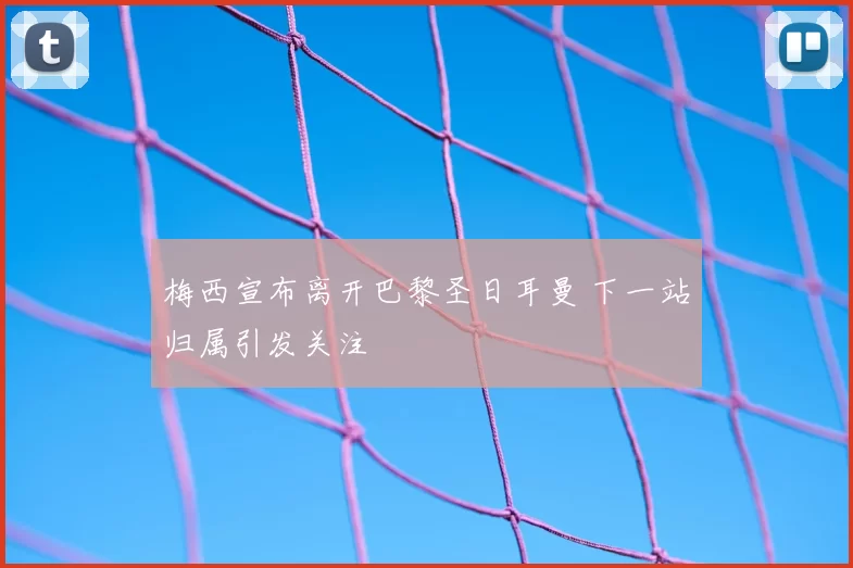 梅西宣布离开巴黎圣日耳曼 下一站归属引发关注