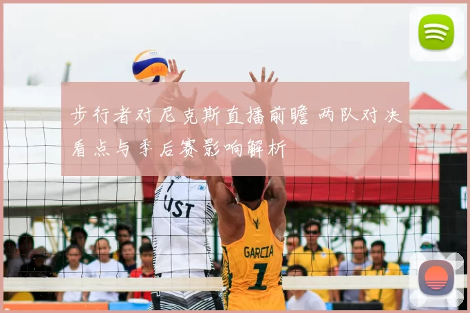 步行者对尼克斯直播前瞻 两队对决看点与季后赛影响解析