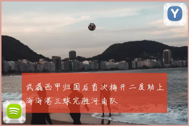 武磊西甲归国后首次梅开二度助上海海港三球完胜河南队