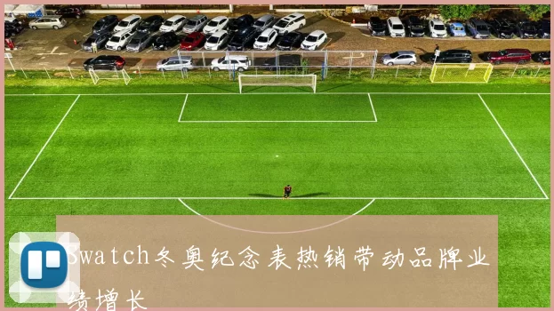 Swatch冬奥纪念表热销带动品牌业绩增长