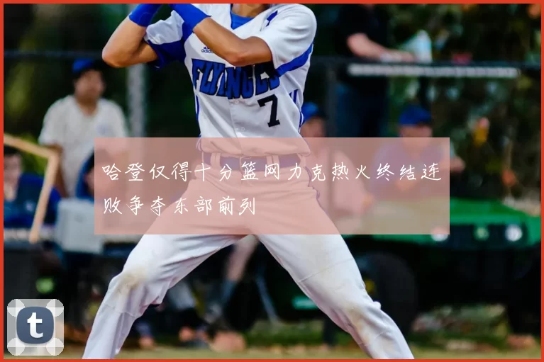 哈登仅得十分篮网力克热火终结连败争夺东部前列