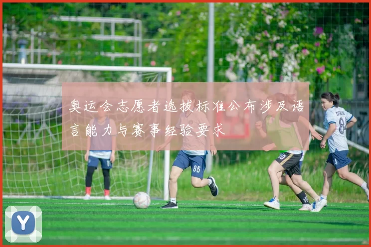 奥运会志愿者选拔标准公布涉及语言能力与赛事经验要求