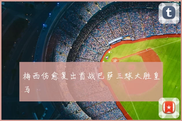 梅西伤愈复出首战巴萨三球大胜皇马