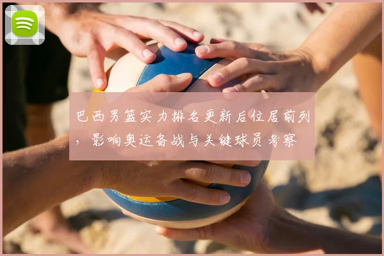 巴西男篮实力排名更新后位居前列，影响奥运备战与关键球员考察