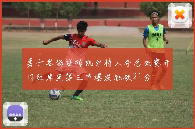 勇士客场逆转凯尔特人夺总决赛开门红库里第三节爆发独砍21分