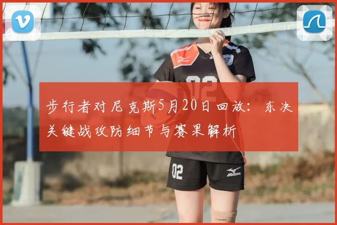 步行者对尼克斯5月20日回放：东决关键战攻防细节与赛果解析
