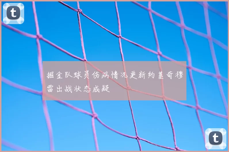 掘金队球员伤病情况更新约基奇穆雷出战状态成疑