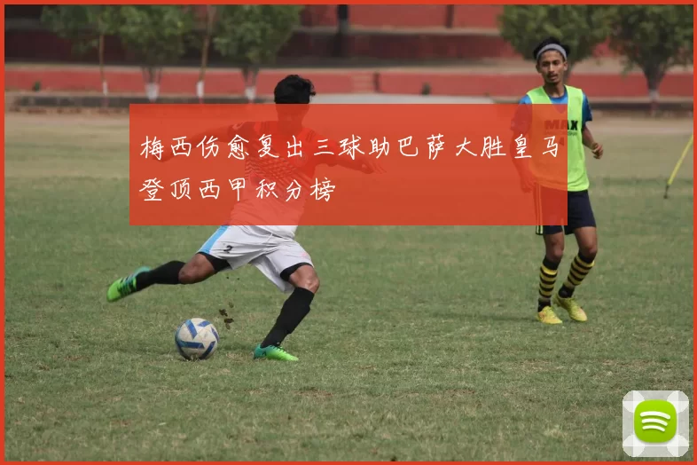 梅西伤愈复出三球助巴萨大胜皇马登顶西甲积分榜