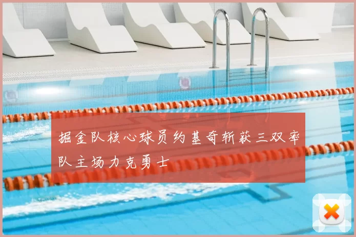 掘金队核心球员约基奇斩获三双率队主场力克勇士