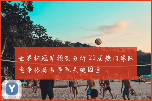 世界杯冠军预测分析 22届热门球队竞争格局与争冠关键因素