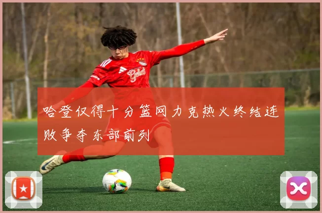 哈登仅得十分篮网力克热火终结连败争夺东部前列