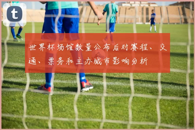 世界杯场馆数量公布后对赛程、交通、票务和主办城市影响分析