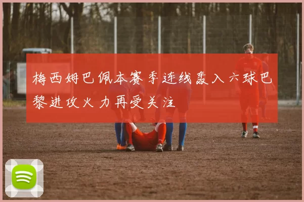 梅西姆巴佩本赛季连线轰入六球巴黎进攻火力再受关注