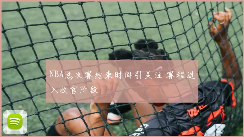 NBA总决赛结束时间引关注 赛程进入收官阶段