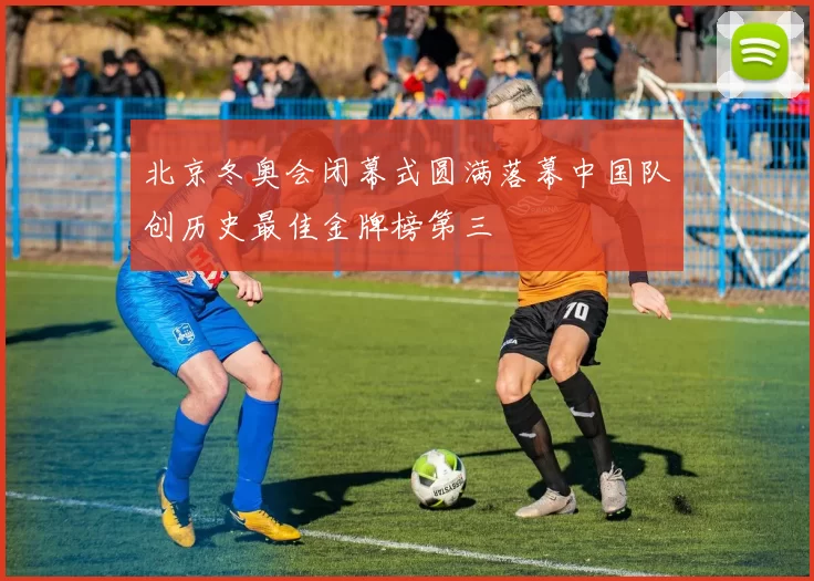 北京冬奥会闭幕式圆满落幕中国队创历史最佳金牌榜第三