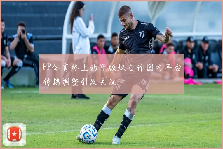 PP体育终止西甲版权合作国内平台转播调整引发关注