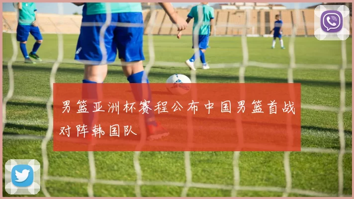 男篮亚洲杯赛程公布中国男篮首战对阵韩国队