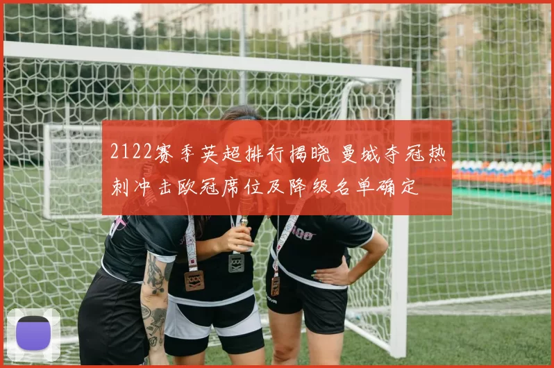 2122赛季英超排行揭晓 曼城夺冠热刺冲击欧冠席位及降级名单确定