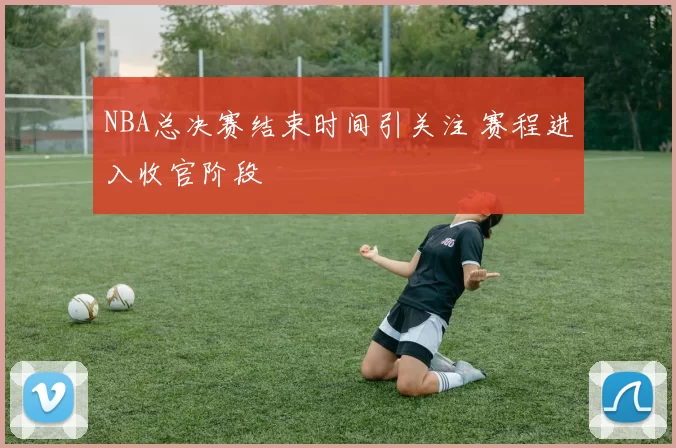 NBA总决赛结束时间引关注 赛程进入收官阶段