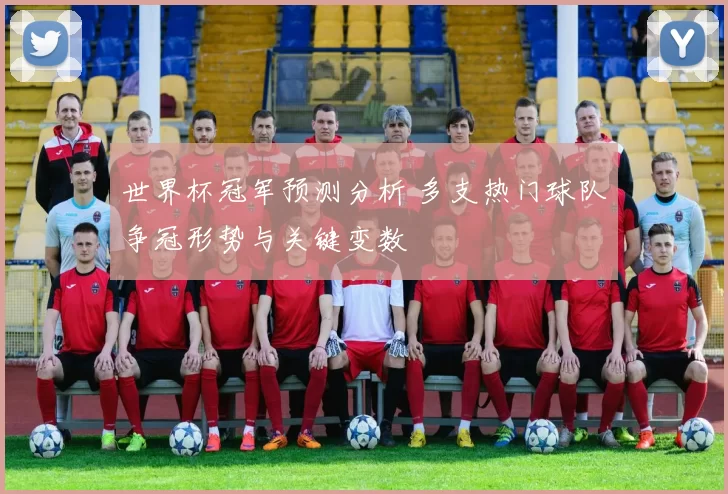 世界杯冠军预测分析 多支热门球队争冠形势与关键变数