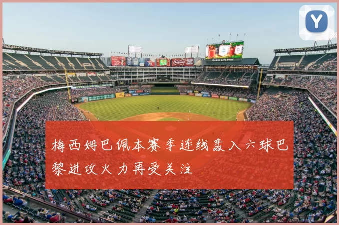 梅西姆巴佩本赛季连线轰入六球巴黎进攻火力再受关注