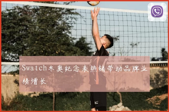 Swatch冬奥纪念表热销带动品牌业绩增长